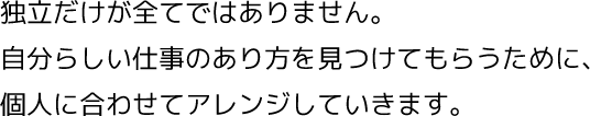 独立だけが全てではありません。自分らしい仕事のあり方を見つけてもらうために、個人に合わせてアレンジしていきます。